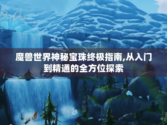 魔兽世界神秘宝珠终极指南,从入门到精通的全方位探索 魔兽世界神秘宝珠终极指南,从入门到精通的全方位探索