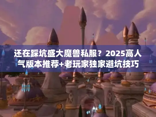 还在踩坑盛大魔兽私服？2025高人气版本推荐+老玩家独家避坑技巧