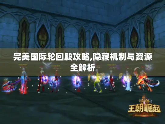 完美国际轮回殿攻略,隐藏机制与资源全解析
