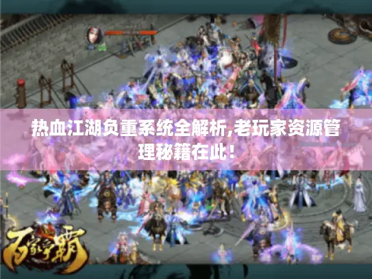 热血江湖负重系统全解析,老玩家资源管理秘籍在此！