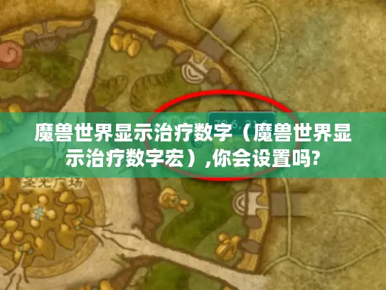 魔兽世界显示治疗数字(魔兽世界显示治疗数字宏),你会设置吗? 魔兽世界显示治疗数字(魔兽世界显示治疗数字宏),你会设置吗?