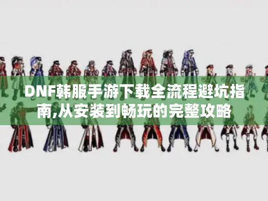 DNF韩服手游下载全流程避坑指南,从安装到畅玩的完整攻略 DNF韩服手游下载全流程避坑指南,从安装到畅玩的完整攻略