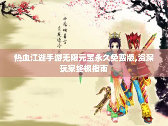 热血江湖手游无限元宝永久免费版,资深玩家终极指南 热血江湖手游无限元宝永久免费版,资深玩家终极指南