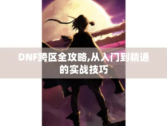 DNF跨区全攻略,从入门到精通的实战技巧