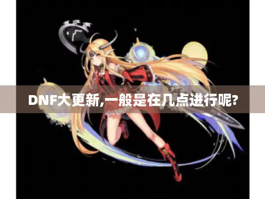 DNF大更新,一般是在几点进行呢?