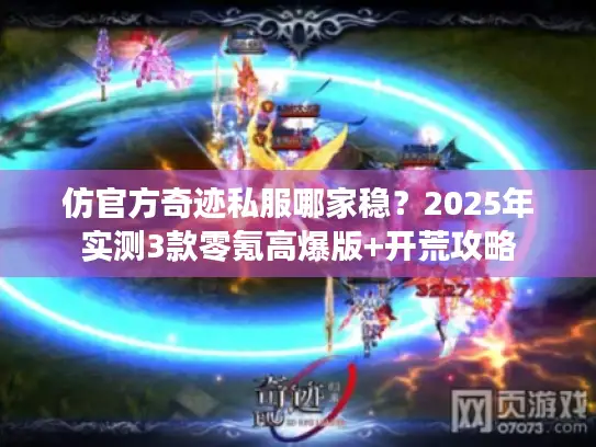 仿官方奇迹私服哪家稳？2025年实测3款零氪高爆版+开荒攻略