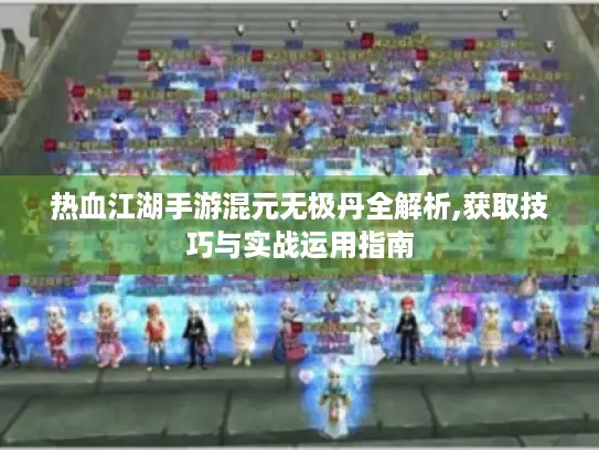 热血江湖手游混元无极丹全解析,获取技巧与实战运用指南