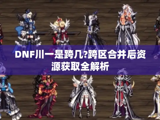 DNF川一是跨几?跨区合并后资源获取全解析