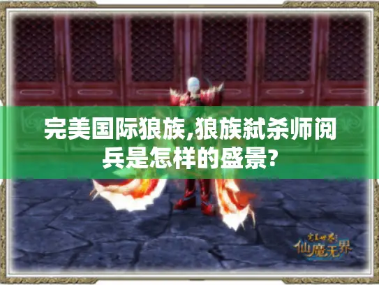 完美国际狼族,狼族弑杀师阅兵是怎样的盛景? 完美国际狼族,狼族弑杀师阅兵是怎样的盛景?