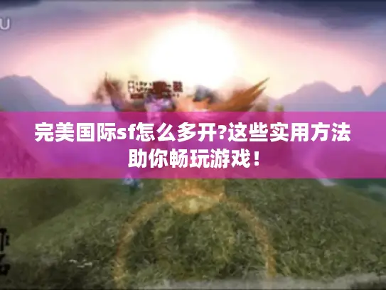 完美国际sf怎么多开?这些实用方法助你畅玩游戏！