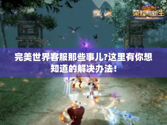 完美世界客服那些事儿?这里有你想知道的解决办法! 完美世界客服那些事儿?这里有你想知道的解决办法!
