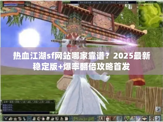 热血江湖sf网站哪家靠谱?2025最新稳定版+爆率翻倍攻略首发 热血江湖sf网站哪家靠谱?2025最新稳定版+爆率翻倍攻略首发