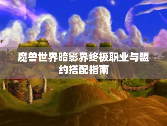 魔兽世界暗影界终极职业与盟约搭配指南