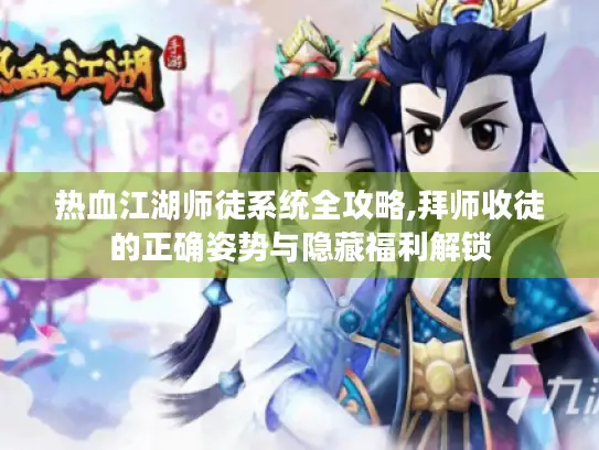 热血江湖师徒系统全攻略,拜师收徒的正确姿势与隐藏福利解锁 热血江湖师徒系统全攻略,拜师收徒的正确姿势与隐藏福利解锁