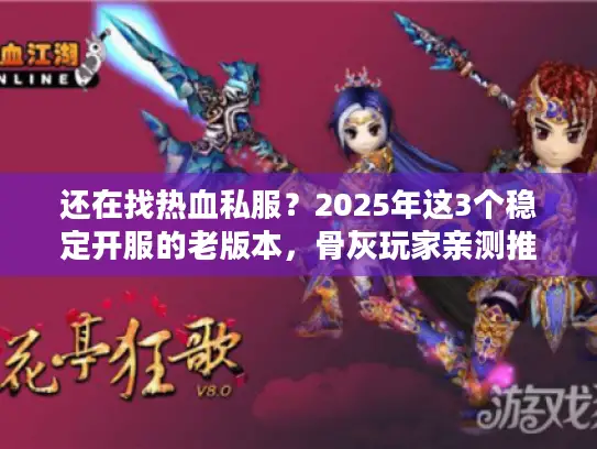 还在找热血私服？2025年这3个稳定开服的老版本，骨灰玩家亲测推荐！