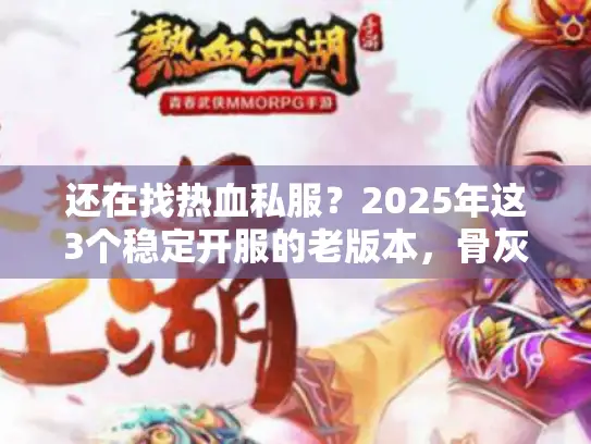 还在找热血私服？2025年这3个稳定开服的老版本，骨灰玩家亲测推荐！