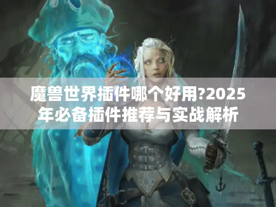 魔兽世界插件哪个好用?2025年必备插件推荐与实战解析 魔兽世界插件哪个好用?2025年必备插件推荐与实战解析