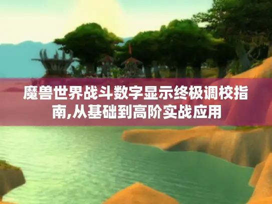 魔兽世界战斗数字显示终极调校指南,从基础到高阶实战应用
