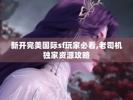 新开完美国际sf玩家必看,老司机独家资源攻略
