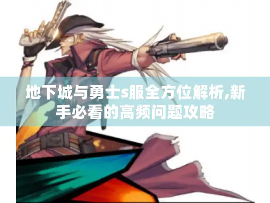 地下城与勇士s服全方位解析,新手必看的高频问题攻略 地下城与勇士s服全方位解析,新手必看的高频问题攻略