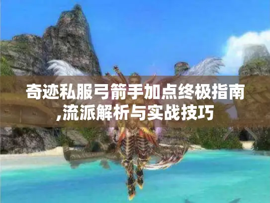 奇迹私服弓箭手加点终极指南,流派解析与实战技巧 奇迹私服弓箭手加点终极指南,流派解析与实战技巧