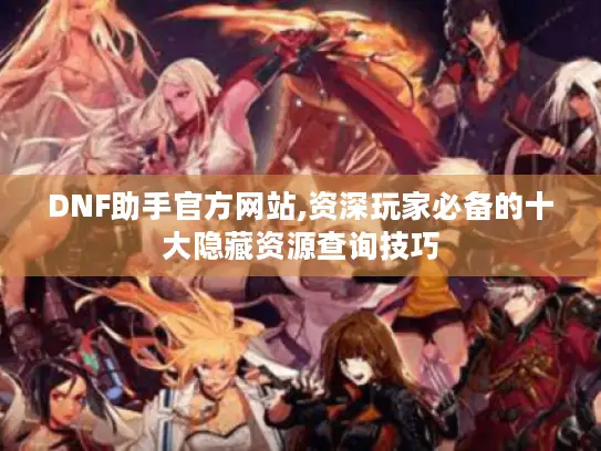 DNF助手官方网站,资深玩家必备的十大隐藏资源查询技巧