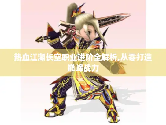 热血江湖长空职业进阶全解析,从零打造巅峰战力