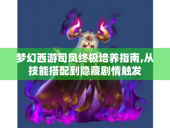 梦幻西游司凤终极培养指南,从技能搭配到隐藏剧情触发