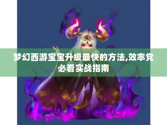 梦幻西游宝宝升级最快的方法,效率党必看实战指南