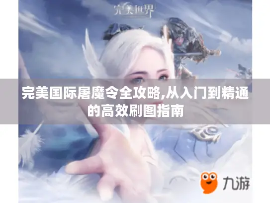 完美国际屠魔令全攻略,从入门到精通的高效刷图指南