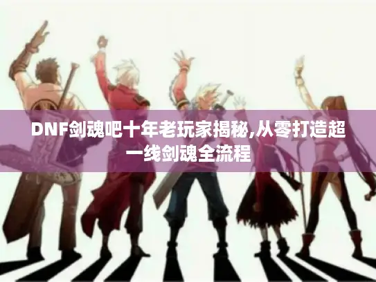 DNF剑魂吧十年老玩家揭秘,从零打造超一线剑魂全流程