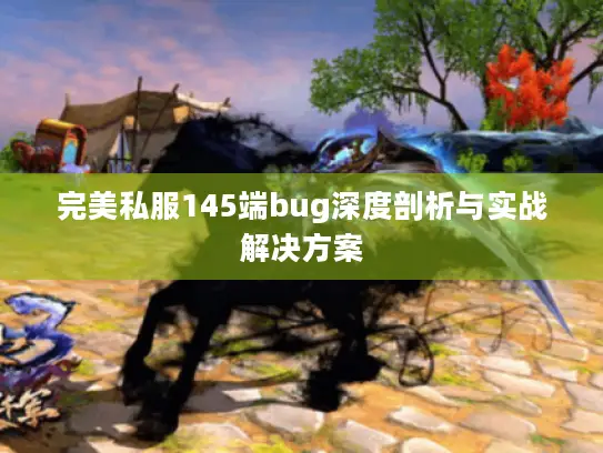 完美私服145端bug深度剖析与实战解决方案 完美私服145端bug深度剖析与实战解决方案