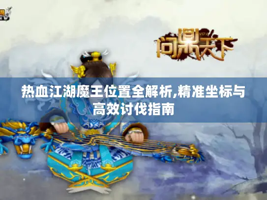 热血江湖魔王位置全解析,精准坐标与高效讨伐指南