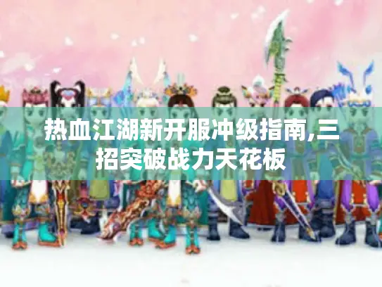 热血江湖新开服冲级指南,三招突破战力天花板