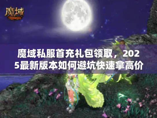 魔域私服首充礼包领取，2025最新版本如何避坑快速拿高价值福利？