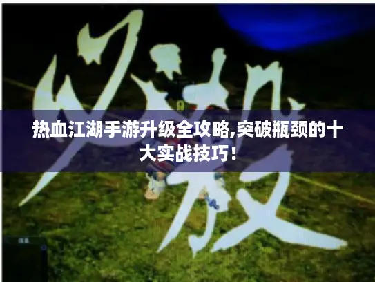热血江湖手游升级全攻略,突破瓶颈的十大实战技巧！