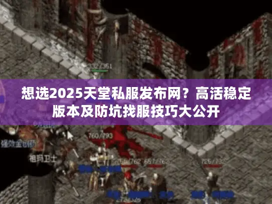 想选2025天堂私服发布网？高活稳定版本及防坑找服技巧大公开
