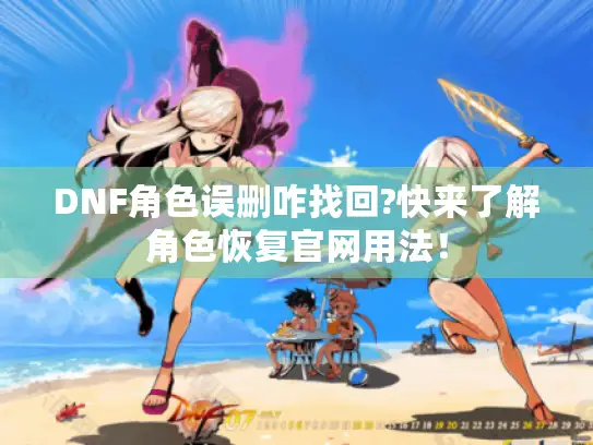 DNF角色误删咋找回?快来了解角色恢复官网用法! DNF角色误删咋找回?快来了解角色恢复官网用法!