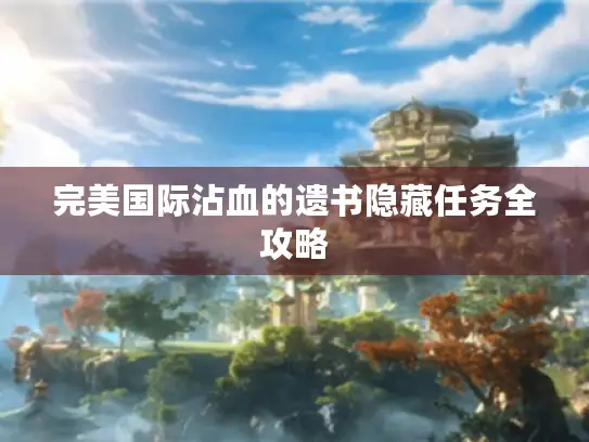 完美国际沾血的遗书隐藏任务全攻略 完美国际沾血的遗书隐藏任务全攻略