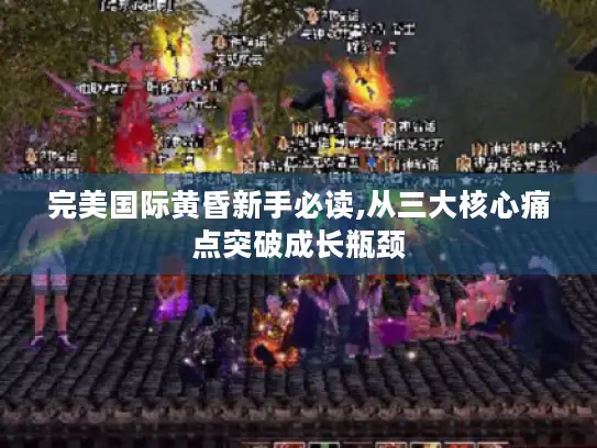 完美国际黄昏新手必读,从三大核心痛点突破成长瓶颈