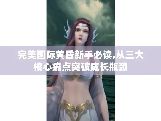 完美国际黄昏新手必读,从三大核心痛点突破成长瓶颈