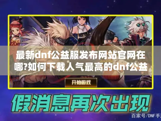 最新dnf公益服发布网站官网在哪?如何下载人气最高的dnf公益服?