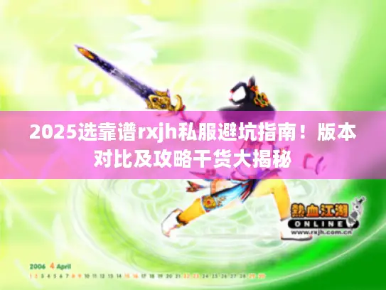 2025选靠谱rxjh私服避坑指南！版本对比及攻略干货大揭秘