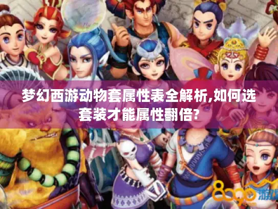 梦幻西游动物套属性表全解析,如何选套装才能属性翻倍?