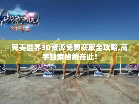 完美世界3D资源免费获取全攻略,高手独家秘籍在此! 完美世界3D资源免费获取全攻略,高手独家秘籍在此!