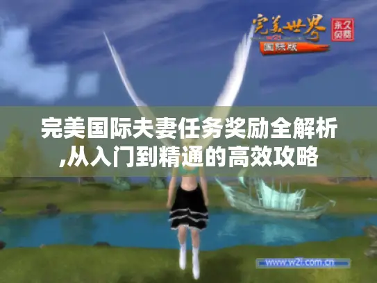 完美国际夫妻任务奖励全解析,从入门到精通的高效攻略