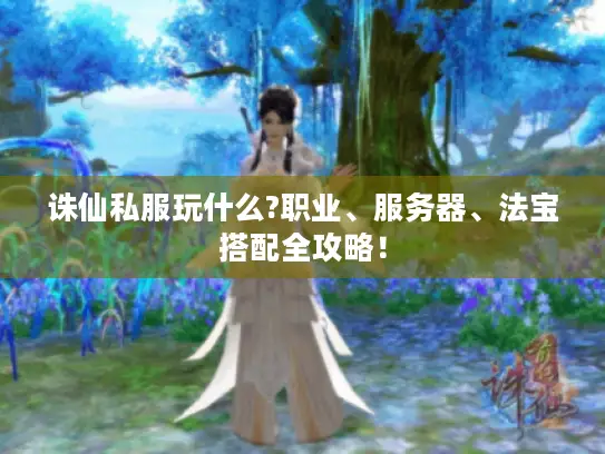 诛仙私服玩什么?职业、服务器、法宝搭配全攻略！