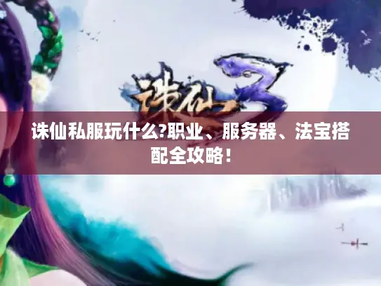 诛仙私服玩什么?职业、服务器、法宝搭配全攻略! 诛仙私服玩什么?职业、服务器、法宝搭配全攻略!