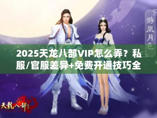 2025天龙八部VIP怎么弄？私服/官服差异+免费开通技巧全揭秘