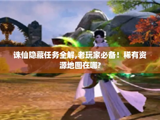 诛仙隐藏任务全解,老玩家必备!稀有资源地图在哪? 诛仙隐藏任务全解,老玩家必备!稀有资源地图在哪?